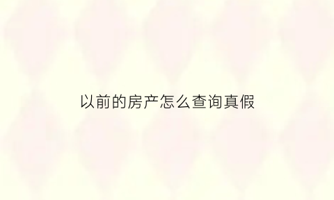 以前的房产怎么查询真假(怎么查房子之前出过事没有)