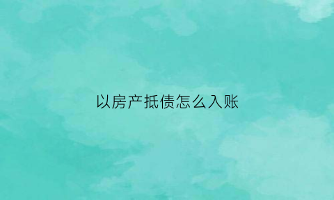 以房产抵债怎么入账(以房产抵债怎么入账的)