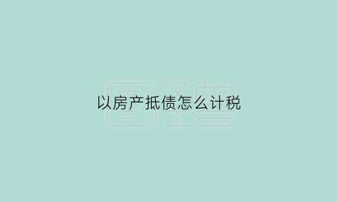 以房产抵债怎么计税(以房抵债债权人要交税吗)