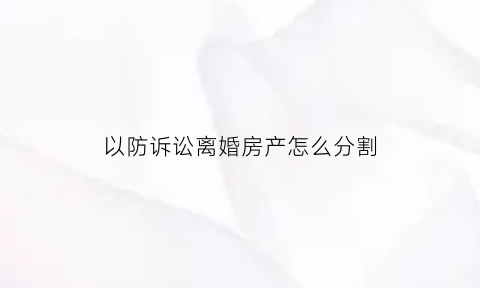 以防诉讼离婚房产怎么分割