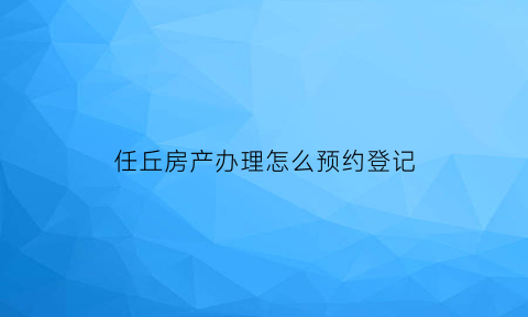 任丘房产办理怎么预约登记(任丘房产交易中心电话)