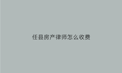 任县房产律师怎么收费(房产律师收费标准专业经验丰富)