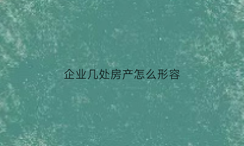 企业几处房产怎么形容(企业产房子的利和弊)