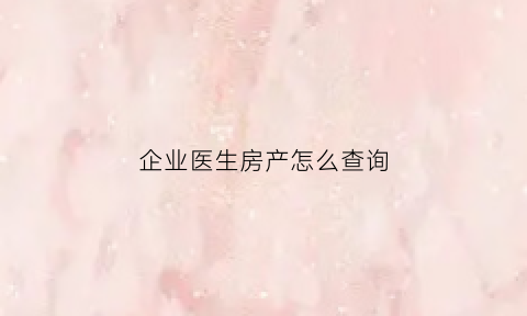 企业医生房产怎么查询(企业医生房产怎么查询的)