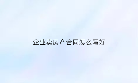 企业卖房产合同怎么写好(企业卖房产合同怎么写好呢)