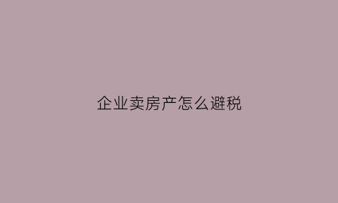 企业卖房产怎么避税(企业卖房子需要上哪些税)