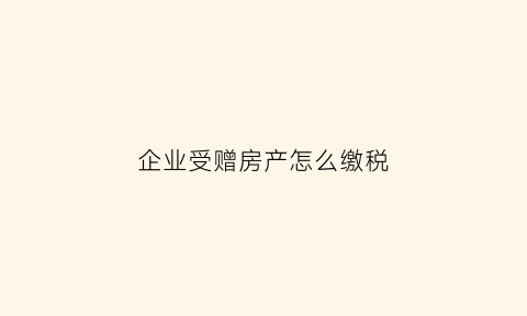 企业受赠房产怎么缴税(受赠房屋权属的单位交契税吗)