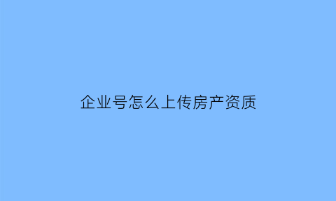 企业号怎么上传房产资质(企业号上传营业执照怎么取消)