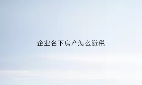 企业名下房产怎么避税(企业名下的住宅房产税)