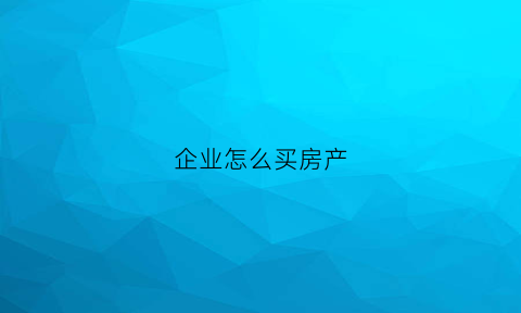 企业怎么买房产(企业买房流程)