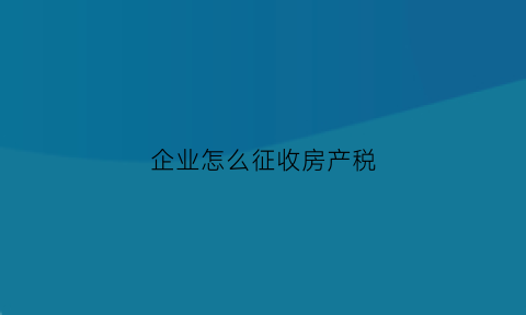 企业怎么征收房产税(企业房产税合理避税攻略)