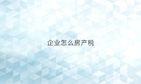 企业怎么房产税(企业房产税如何征收税率)