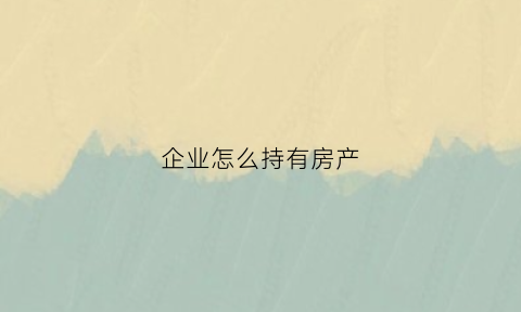 企业怎么持有房产(企业怎么持有房产抵押)