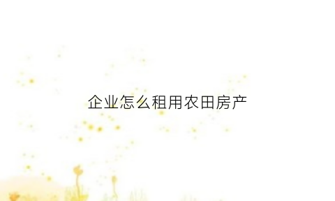 企业怎么租用农田房产(企业租用农田补偿标准)