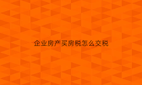 企业房产买房税怎么交税(企业购买房产如何纳税)