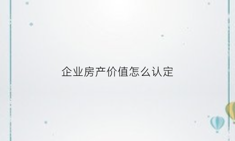 企业房产价值怎么认定(企业房产价值怎么认定出来)