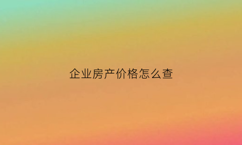 企业房产价格怎么查(查询企业房产产调需要什么)