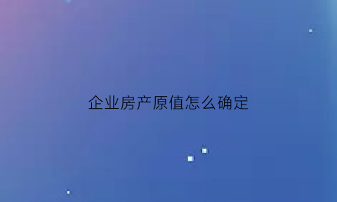 企业房产原值怎么确定(企业房产原值包括土地吗)