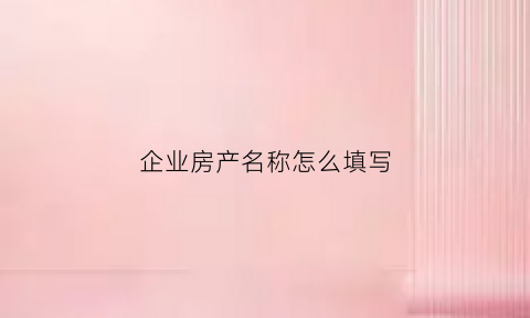 企业房产名称怎么填写(企业名下房产如何纳税)