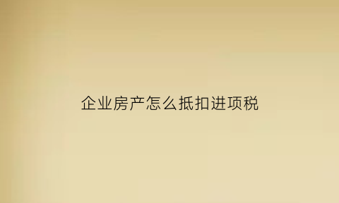 企业房产怎么抵扣进项税