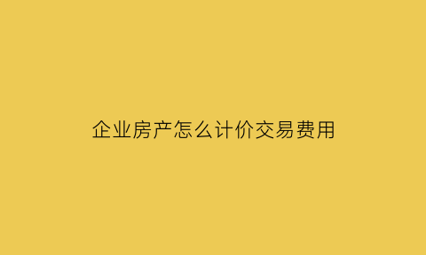 企业房产怎么计价交易费用(企业房产交易增值税怎么算)