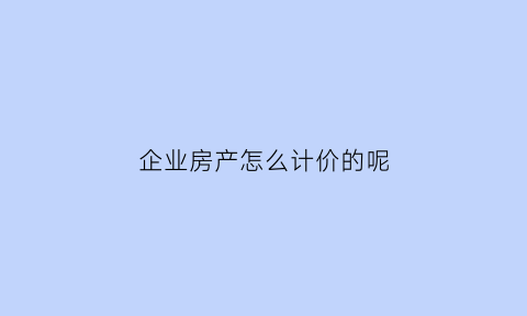 企业房产怎么计价的呢(企业房产税最新消息2020征收标准)