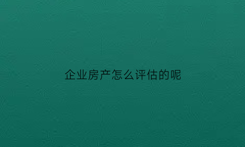 企业房产怎么评估的呢(公司房产评估增值账务处理)