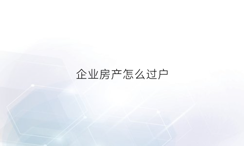 企业房产怎么过户(企业房产过户给个人流程)