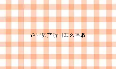 企业房产折旧怎么提取(企业房产如何折旧)