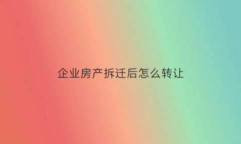 企业房产拆迁后怎么转让