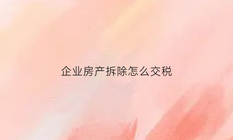 企业房产拆除怎么交税(企业房产拆迁需要缴纳什么税)