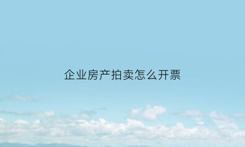 企业房产拍卖怎么开票(企业房产拍卖怎么开票报税)