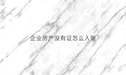 企业房产没有证怎么入账(公司房子没有房产证)