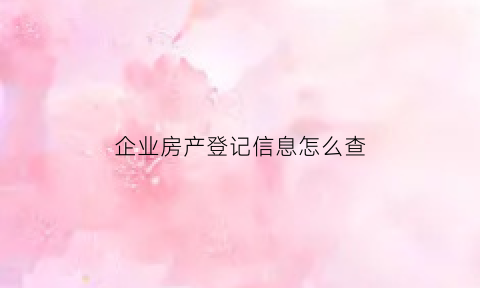 企业房产登记信息怎么查(企业房产登记信息怎么查)