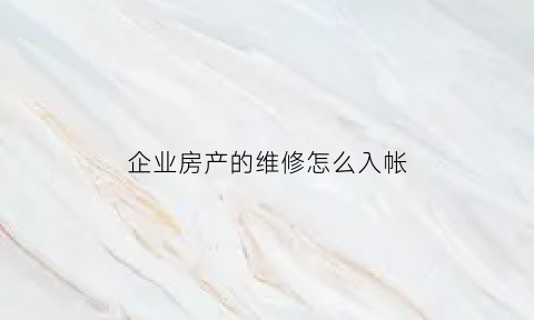 企业房产的维修怎么入帐(企业房产的维修怎么入帐科目)
