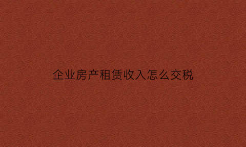 企业房产租赁收入怎么交税(企业房产租赁要交哪些税)