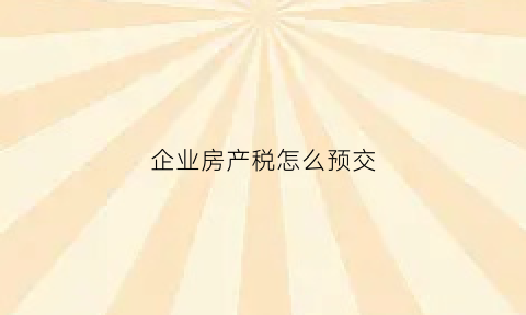 企业房产税怎么预交(企业房产税缴纳时间从什么时间开始)