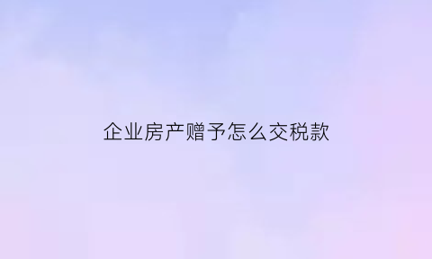 企业房产赠予怎么交税款(企业赠予个人房产)