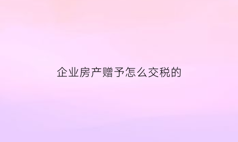 企业房产赠予怎么交税的