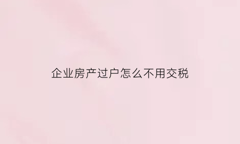 企业房产过户怎么不用交税(企业房产过户税收)