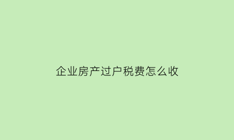 企业房产过户税费怎么收(企业房产过户税费怎么收费)