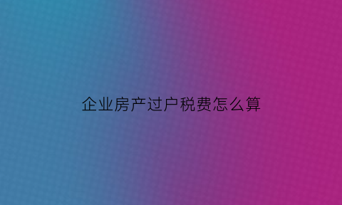 企业房产过户税费怎么算