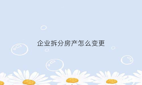企业拆分房产怎么变更(企业产权的房子拆迁怎么办)