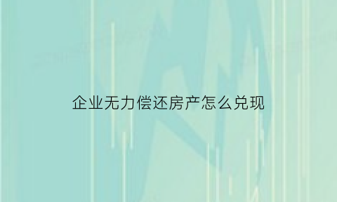 企业无力偿还房产怎么兑现(企业无力偿还债务新政策)