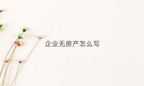 企业无房产怎么写(单位无房产证证明的范本)