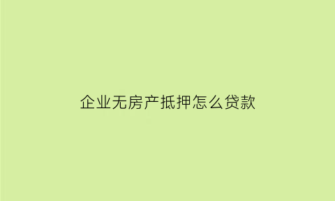 企业无房产抵押怎么贷款(企业无房产抵押怎么贷款的)