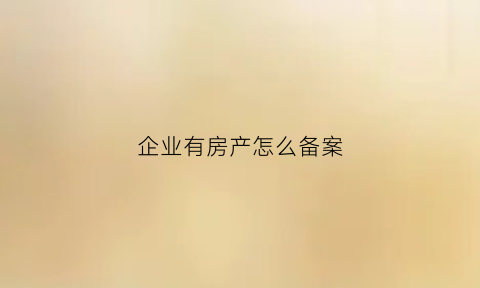 企业有房产怎么备案(企业有房产怎么备案的)