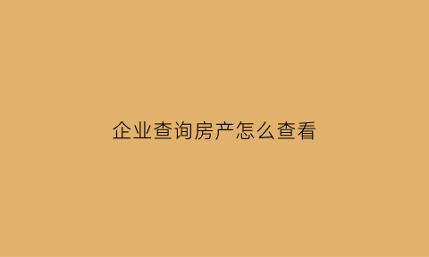 企业查询房产怎么查看(企业产房子在房管局能查到吗)