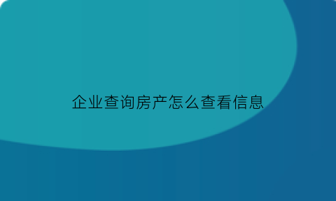 企业查询房产怎么查看信息(企业房产证查询)