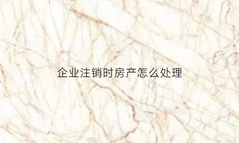 企业注销时房产怎么处理